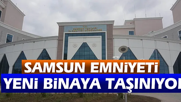 Samsun Emniyeti yeni binaya taşınıyor