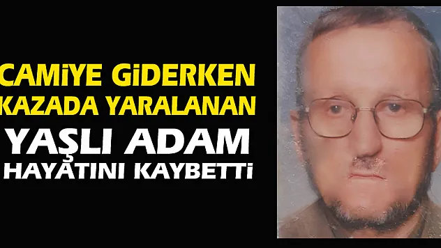Camiye giderken kazada yaralanan yaşlı adam hayatını kaybetti