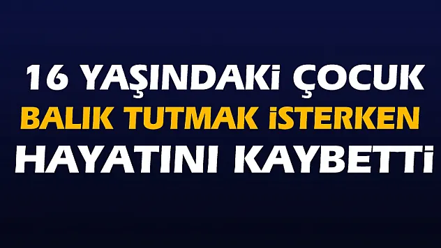 Balık tutarken hayatını kaybetti