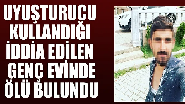 Uyuşturucu kullandığı iddia edilen genç evinde ölü bulundu