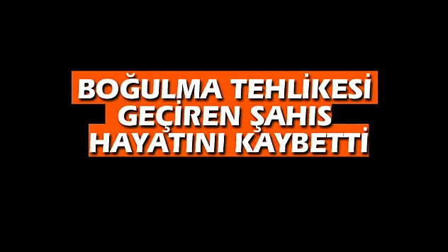 Boğulma tehlikesi geçiren şahıs hayatını kaybetti