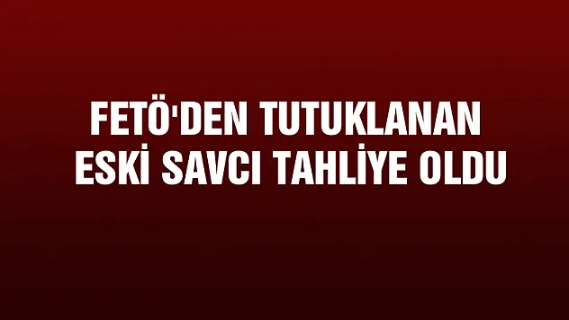 FETÖ'den tutuklanan eski savcı tahliye oldu
