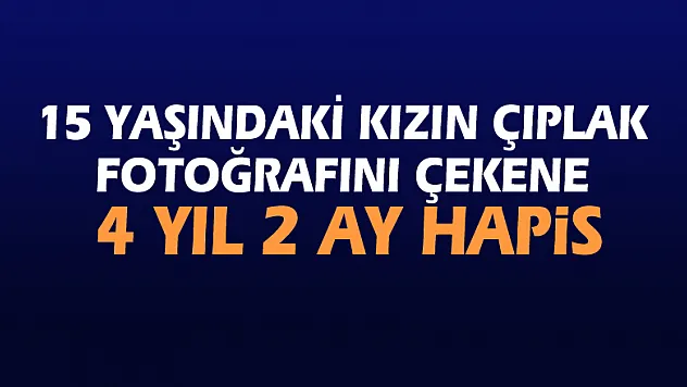 15 yaşındaki kızın çıplak fotoğrafını çekene 4 yıl 2 ay hapis