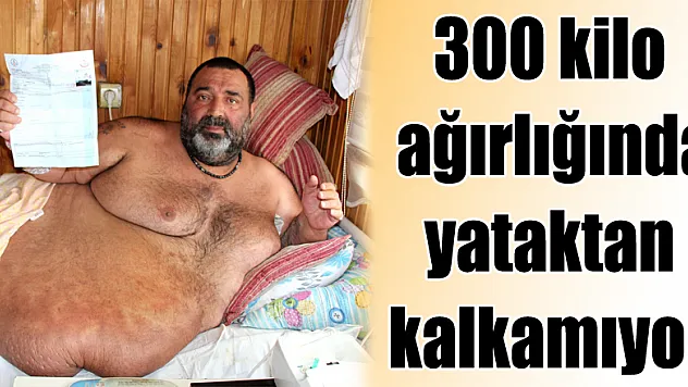 300 kilo ağırlığında yataktan kalkamıyor