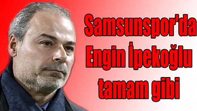  Samsunspor'da Engin İpekoğlu tamam gibi