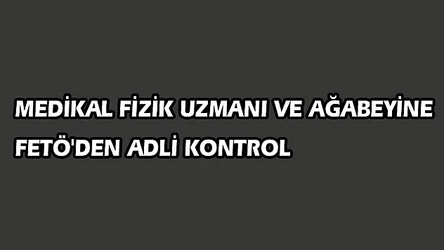  Medikal fizik uzmanı ve ağabeyine FETÖ'den adli kontrol 
