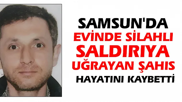 Samsun'da evinde silahlı saldırıya uğrayan şahıs hayatını kaybetti