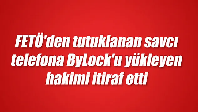 FETÖ'den tutuklanan savcı telefona ByLock'u yükleyen hakimi itiraf etti 