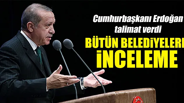Cumhurbaşkanı Erdoğan talimat verdi: Bütün belediyelere inceleme