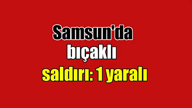  Samsun'da bıçaklı saldırı: 1 yaralı
