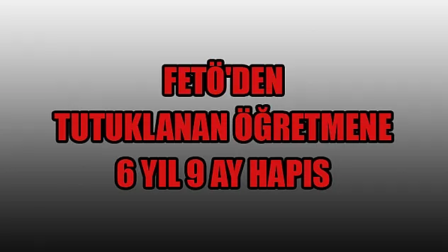  FETÖ'den tutuklanan öğretmene 6 yıl 9 ay hapis
