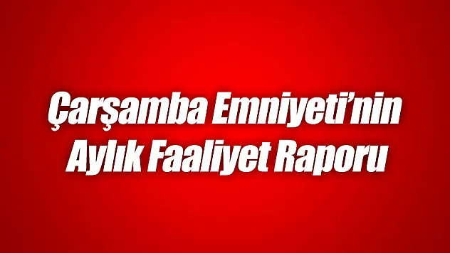 Çarşamba Emniyeti'nin Aylık Faaliyet Raporu