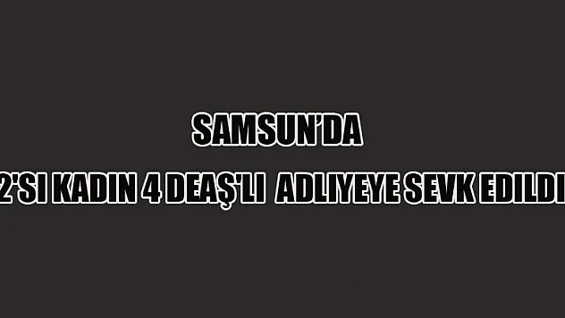 Samsun'da 2'si kadın 4 DEAŞ'lı adliyeye sevk edildi 