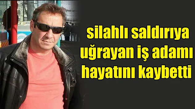 Samsun'da silahlı saldırıya uğrayan iş adamı hayatını kaybetti