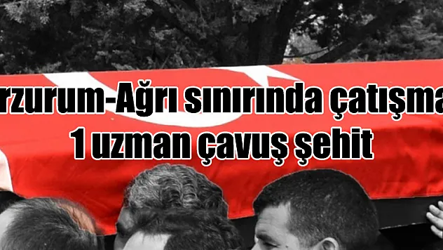 Erzurum-Ağrı sınırında çatışma: 1 uzman çavuş şehit