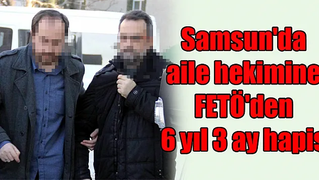 Samsun'da aile hekimine FETÖ'den 6 yıl 3 ay hapis