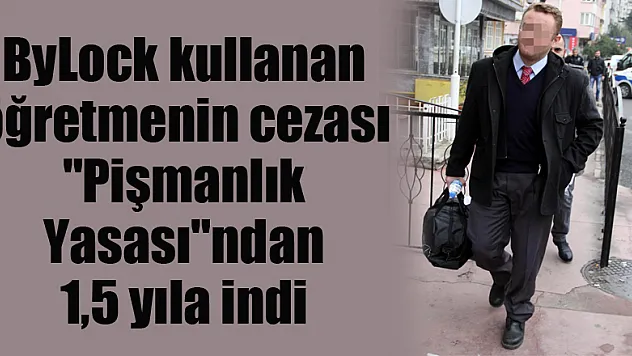 ByLock kullanan öğretmenin cezası 'Pişmanlık Yasası'ndan 1,5 yıla indi
