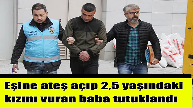 Eşine ateş açıp 2,5 yaşındaki kızını vuran baba tutuklandı 