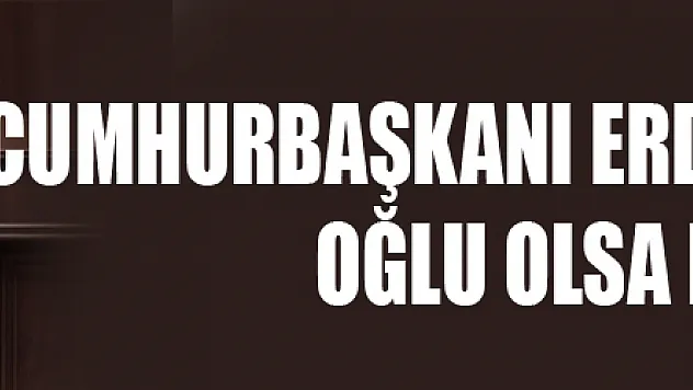 Cumhurbaşkanı Erdoğan: 'Babamın oğlu olsa kovun'
