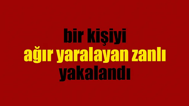 Bıçakla bir kişiyi ağır yaralayan zanlı yakalandı 