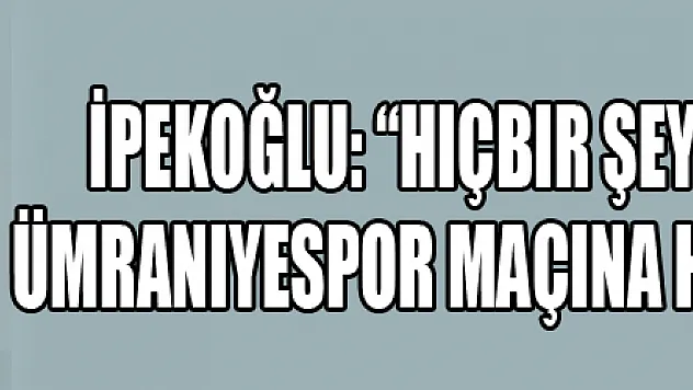 İpekoğlu: 'Hiçbir şey yokmuş gibi Ümraniyespor maçına hazırlanıyoruz'