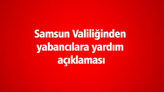Samsun Valiliğinden yabancılara yardım açıklaması
