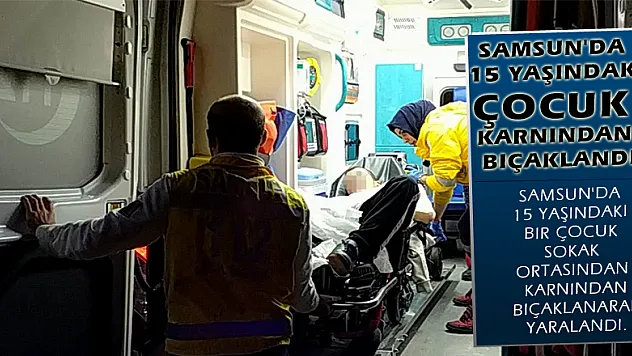 Samsun'da 15 yaşındaki çocuk karnından bıçaklandı