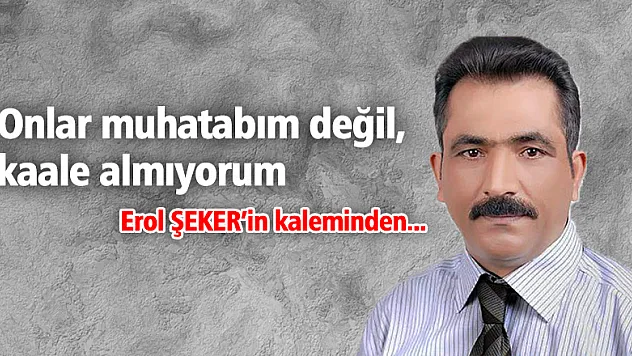 Onlar muhatabım değil, kaale almıyorum