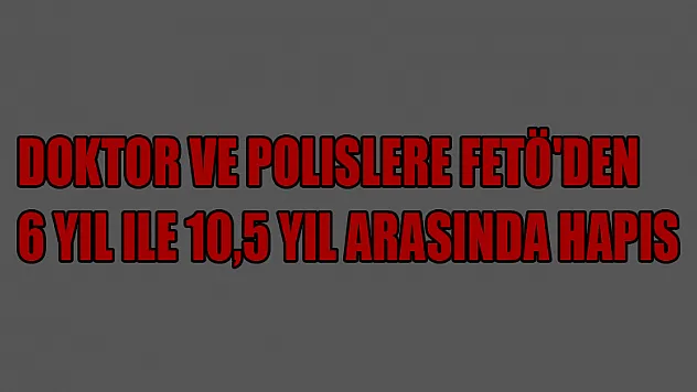 Doktor ve polislere FETÖ'den 6 yıl ile 10,5 yıl arasında hapis