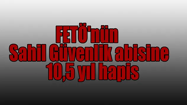 FETÖ'nün Sahil Güvenlik abisine 10,5 yıl hapis