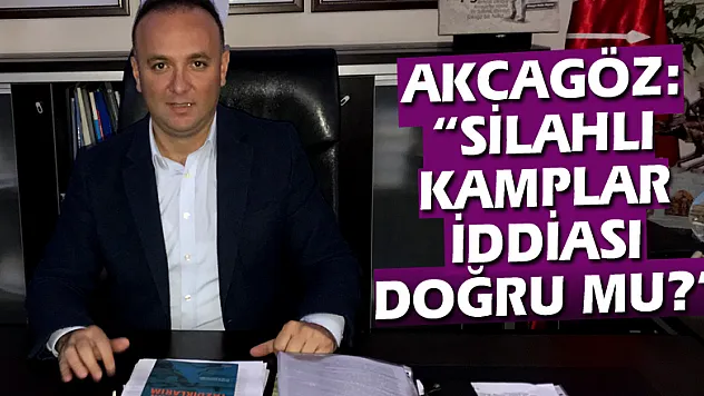 AKCAGÖZ: 'SİLAHLI KAMPLAR İDDİASI DOĞRU MU? '
