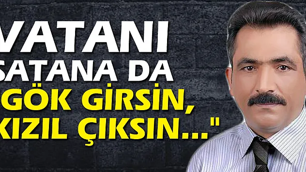 Vatanı satana da 'GÖK GİRSİN, KIZIL ÇIKSIN...'