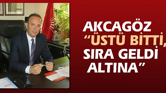 AKCAGÖZ: 'ÜSTÜ BİTTİ, SIRA GELDİ ALTINA'
