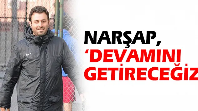 NARŞAP, 'DEVAMINI GETİRECEĞİZ'