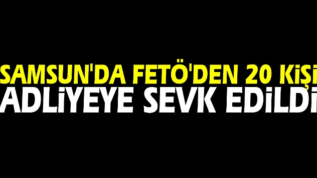 Samsun'da FETÖ'den 20 kişi adliyeye sevk edildi