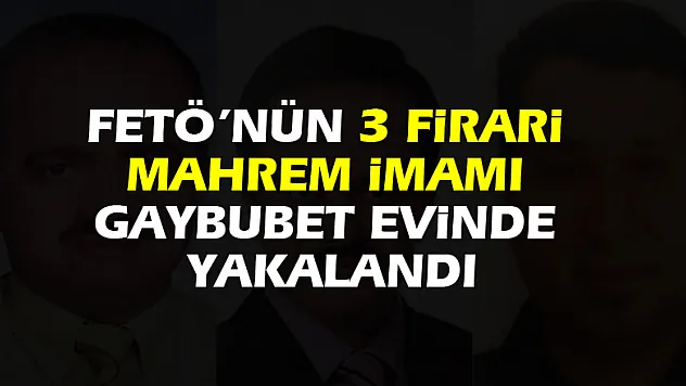 FETÖ'nün 3 firari mahrem imamı gaybubet evinde yakalandı