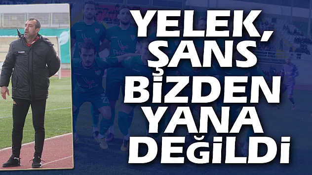 YELEK, ŞANS BİZDEN YANA DEĞİLDİ