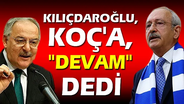 KILIÇDAROĞLU, KOÇ' A, 'DEVAM' DEDİ