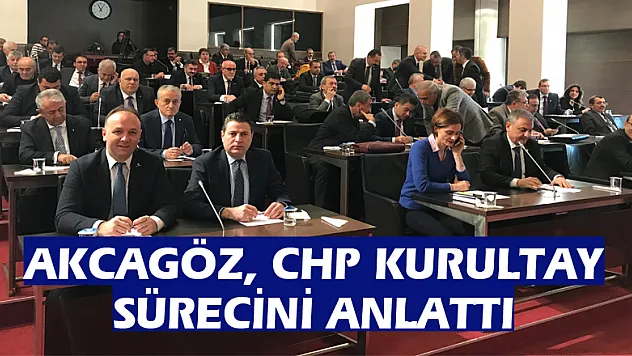 AKCAGÖZ, CHP KURULTAY SÜRECİNİ ANLATTI