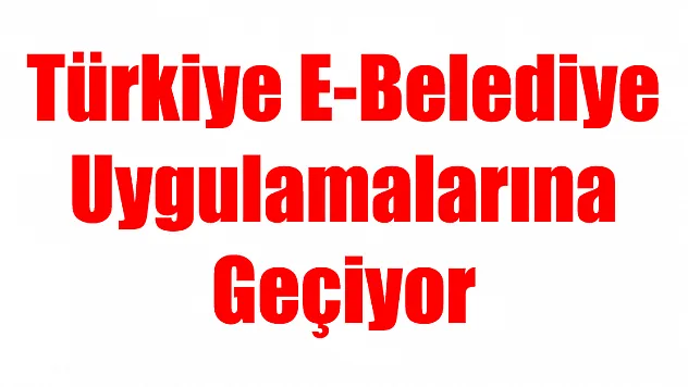 Türkiye E-Belediye Uygulamalarına Geçiyor