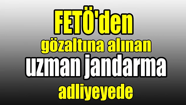 FETÖ'den gözaltına alınan uzman jandarma adliyeye sevk edildi