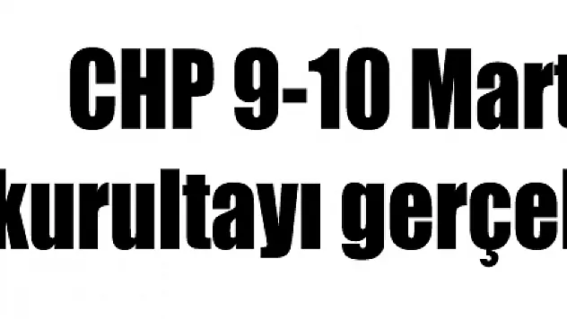 CHP 9-10 Mart'ta tüzük kurultayı gerçekleştirecek
