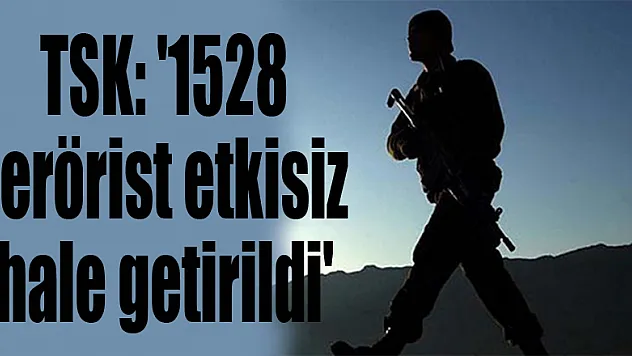 TSK: '1528 terörist etkisiz hale getirildi'