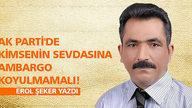 AK Parti'de kimsenin sevdasına ambargo koyulmamalı!..