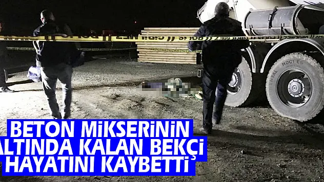 Beton mikserinin altında kalan bekçi hayatını kaybetti