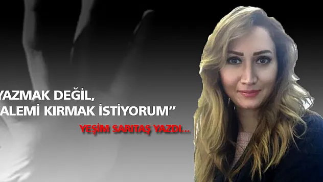 'YAZMAK DEĞİL, KALEMİ KIRMAK İSTİYORUM'
