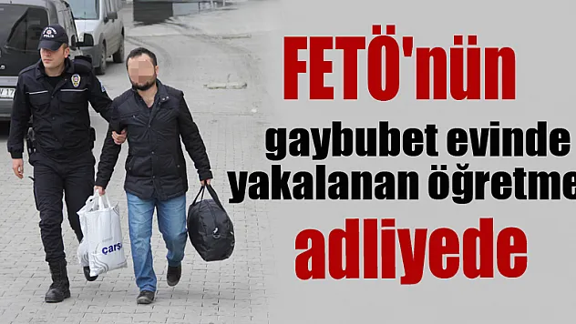 FETÖ'nün gaybubet evinde yakalanan öğretmen adliyeye sevk edildi