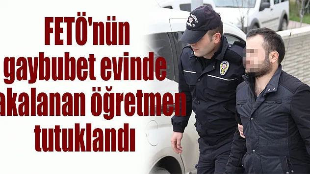  FETÖ'nün gaybubet evinde yakalanan öğretmen tutuklandı