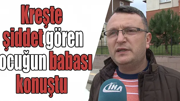 Kreşte şiddet gören çocuğun babası konuştu