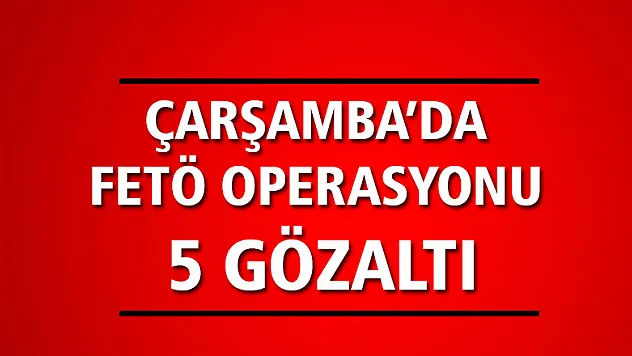 FETÖ OPERASYONU: 5 GÖZALTI